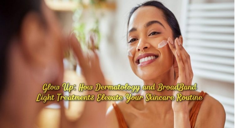 Glow Up: How Dermatology and BroadBand Light Treatments Elevate Your Skincare Routine