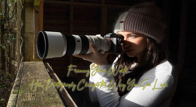 Framing Your World: How Photography Changes the Way You See Life